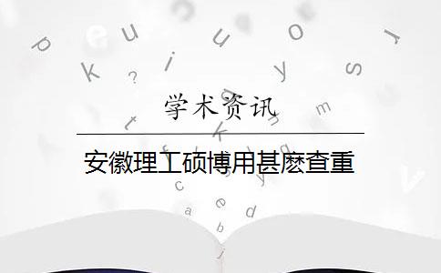 安徽理工硕博用甚麽查重