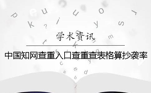 中国知网查重入口查重查表格算抄袭率怎么样改