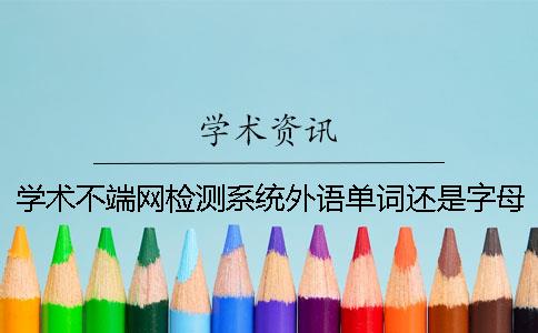 学术不端网检测系统外语单词还是字母