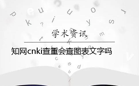 知网cnki查重会查图表文字吗