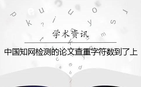 中国知网检测的论文查重字符数到了上限，该如何能处理？