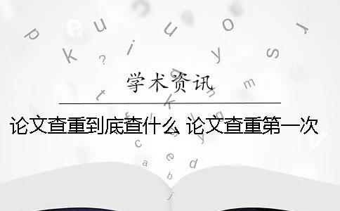 论文查重到底查什么？ 论文查重第一次过了还用查第二次吗