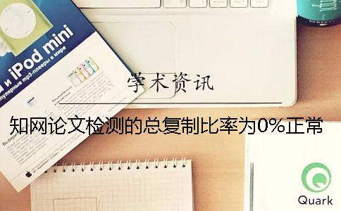 知网论文检测的总复制比率为0%正常吗？