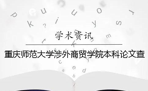 重庆师范大学涉外商贸学院本科论文查重要求及重复率 重庆师范大学涉外商贸学院在全国排名多少