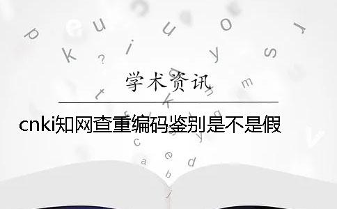 cnki知网查重编码鉴别是不是假