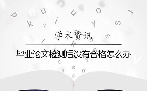 毕业论文检测后没有合格怎么办？