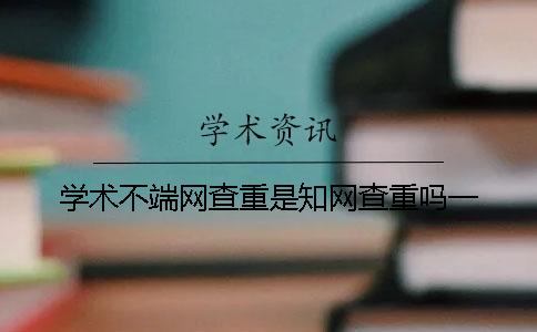 学术不端网查重是知网查重吗？一