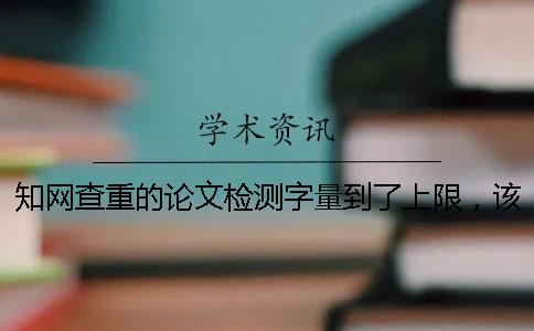 知网查重的论文检测字量到了上限，该怎么处理？