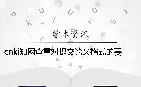 cnki知网查重对提交论文格式的要求