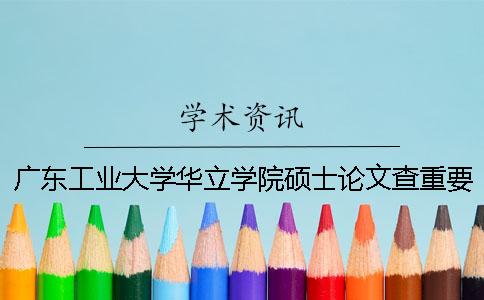 广东工业大学华立学院硕士论文查重要求及重复率 广东工业大学华立学院论文用什么查重一