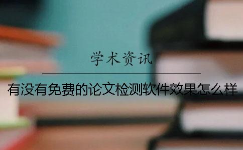 有没有免费的论文检测软件？效果怎么样？ 有没有免费的论文检测网站