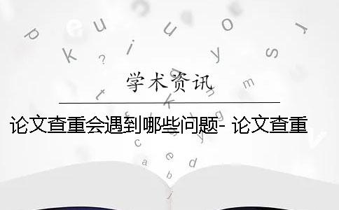 论文查重会遇到哪些问题- 论文查重会遇到什么问题