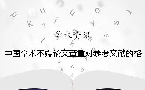 中国学术不端论文查重对参考文献的格式要求是如何的？