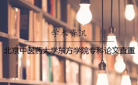 北京中医药大学东方学院专科论文查重要求及重复率 北京中医药大学东方学院专科可以升本科吗