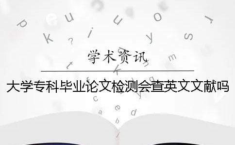 大学专科毕业论文检测会查英文文献吗？