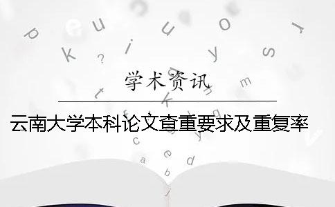 云南大学本科论文查重要求及重复率 云南大学论文查重系统