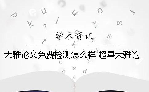 大雅论文免费检测怎么样？ 超星大雅论文检测官网