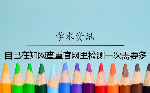 自己在知网查重官网里检测一次需要多少钱