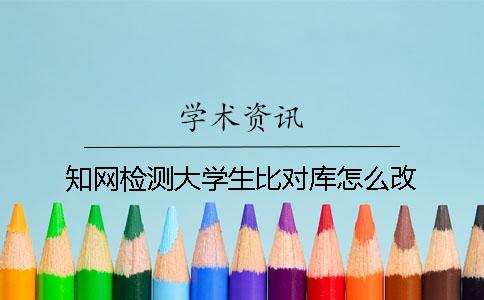 知网检测大学生比对库怎么改