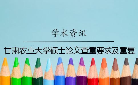 甘肃农业大学硕士论文查重要求及重复率 甘肃农业大学优秀硕士论文