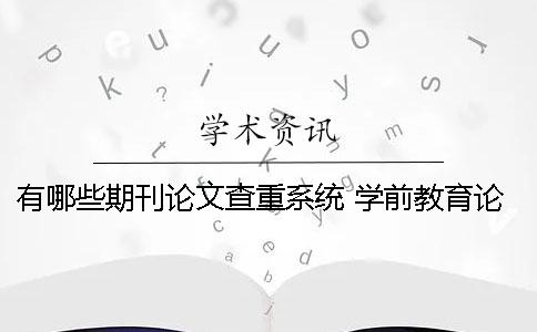 有哪些期刊论文查重系统？ 学前教育论文发表的期刊有哪些？