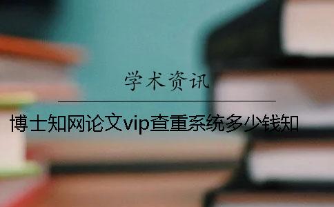 博士知网论文vip查重系统多少钱知网查重多少钱