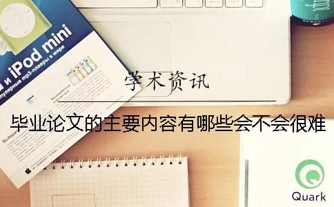 毕业论文的主要内容有哪些会不会很难写 修改毕业论文主要由哪些主要内容