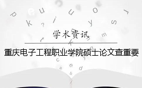 重庆电子工程职业学院硕士论文查重要求及重复率