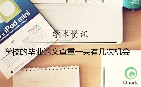 学校的毕业论文查重一共有几次机会？ 毕业论文查重报告学校会看吗