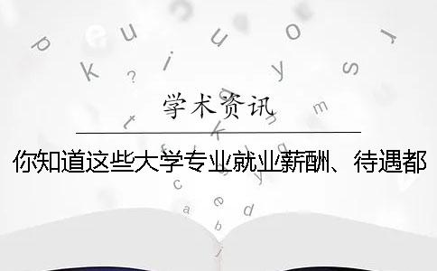 你知道这些大学专业就业薪酬、待遇都好的专业吗？