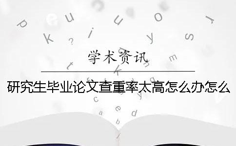 研究生毕业论文查重率太高怎么办？怎么快速降低论文的重复率？一