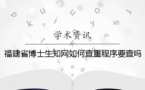 福建省博士生知网如何查重？程序要查吗？