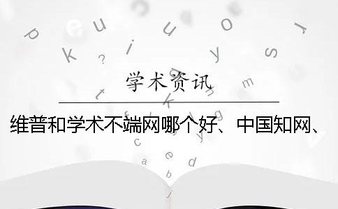 维普和学术不端网哪个好、中国知网、万方和维普三个的分别是哪一个？