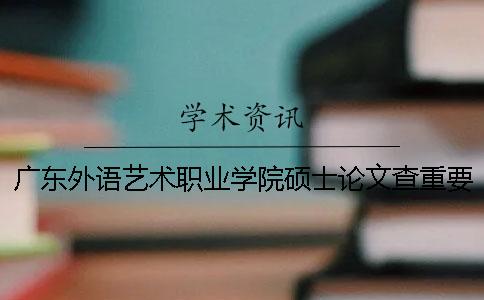 广东外语艺术职业学院硕士论文查重要求及重复率