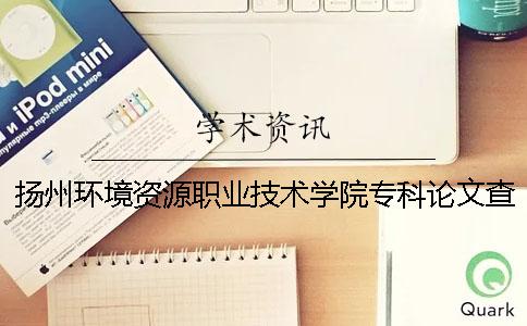 扬州环境资源职业技术学院专科论文查重要求及重复率 兰州资源环境职业技术学院是专科还是本科