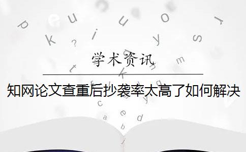 知网论文查重后抄袭率太高了如何解决？