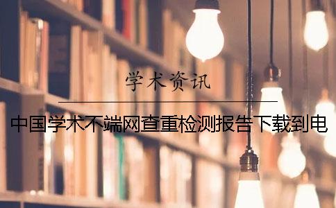 中国学术不端网查重检测报告下载到电脑是不是真地验证可验证几次