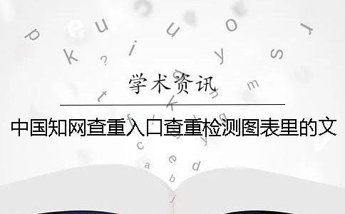 中国知网查重入口查重检测图表里的文字会论文检测吗