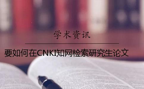 要如何在CNKI知网检索研究生论文和查询杂志社投稿