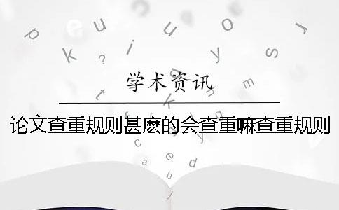 论文查重规则甚麽的会查重嘛查重规则是什么