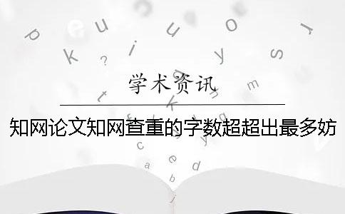 知网论文知网查重的字数超超出最多妨碍怎么办？