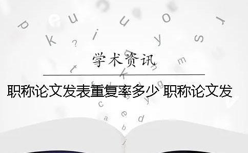 职称论文发表重复率多少？ 职称论文发表重复率多少合格