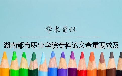 湖南都市职业学院专科论文查重要求及重复率 湖南都市职业学院是专科还是本科一