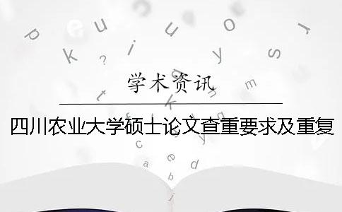 四川农业大学硕士论文查重要求及重复率 四川农业大学本科论文查重率