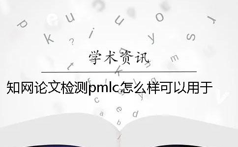 知网论文检测pmlc怎么样？可以用于本科论文的检测吗？一