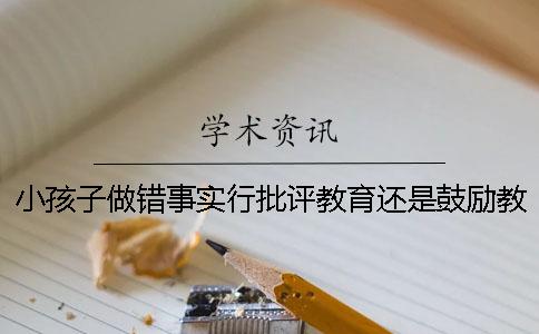 小孩子做错事实行批评教育还是鼓励教育？