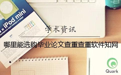 哪里能选购毕业论文查重查重软件？知网毕业论文论文查重有那些优点？