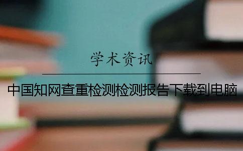 中国知网查重检测检测报告下载到电脑是否正品验证