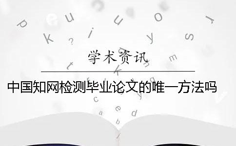 中国知网检测毕业论文的唯一方法吗？ 中国知网检测一次毕业论文要多少