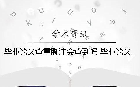 毕业论文查重脚注会查到吗？ 毕业论文标了脚注会查重吗